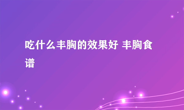 吃什么丰胸的效果好 丰胸食谱