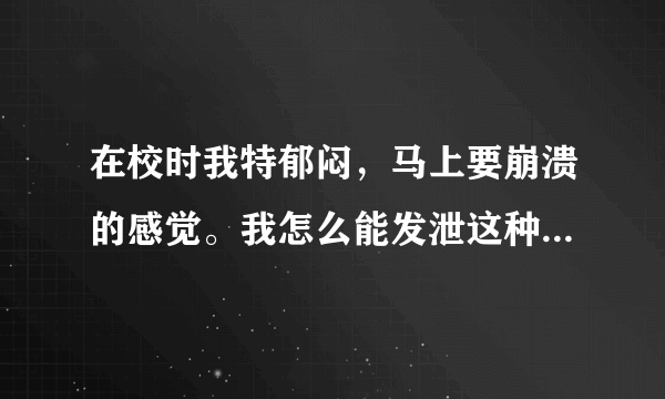 在校时我特郁闷，马上要崩溃的感觉。我怎么能发泄这种不快情绪？