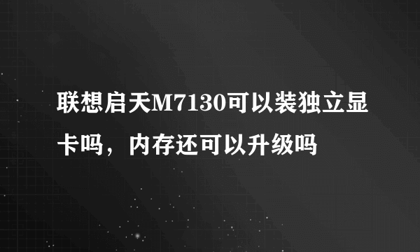 联想启天M7130可以装独立显卡吗，内存还可以升级吗