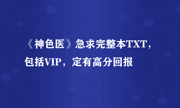 《神色医》急求完整本TXT，包括VIP，定有高分回报