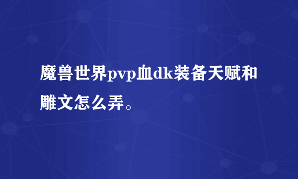 魔兽世界pvp血dk装备天赋和雕文怎么弄。