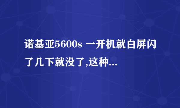 诺基亚5600s 一开机就白屏闪了几下就没了,这种情况怎么办?