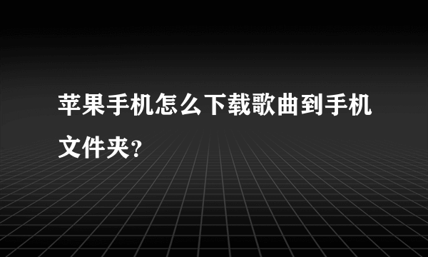 苹果手机怎么下载歌曲到手机文件夹？