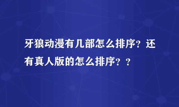 牙狼动漫有几部怎么排序？还有真人版的怎么排序？？