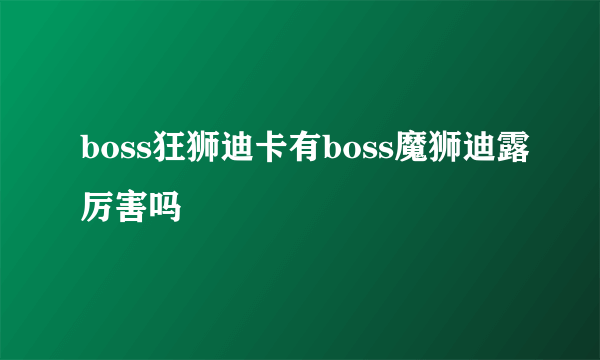 boss狂狮迪卡有boss魔狮迪露厉害吗