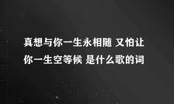 真想与你一生永相随 又怕让你一生空等候 是什么歌的词