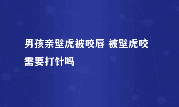 男孩亲壁虎被咬唇 被壁虎咬需要打针吗