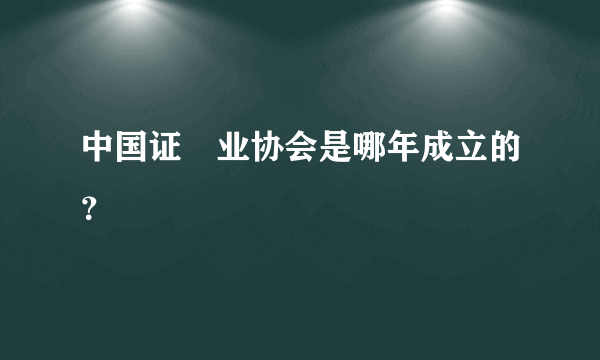 中国证劵业协会是哪年成立的？