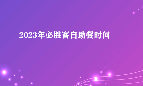 2023年必胜客自助餐时间