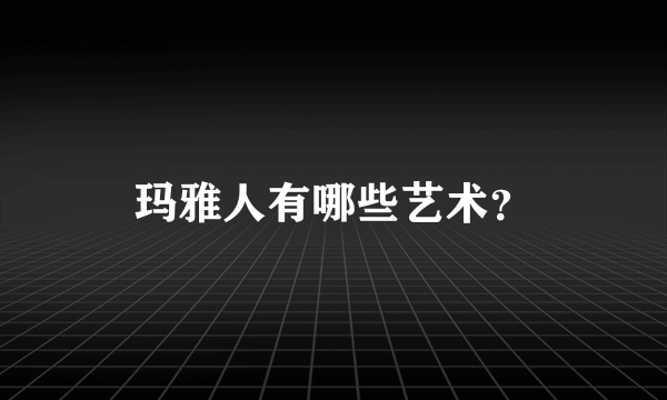 玛雅人有哪些艺术？