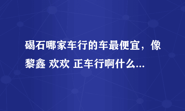 碣石哪家车行的车最便宜，像黎鑫 欢欢 正车行啊什么的都太贵了···