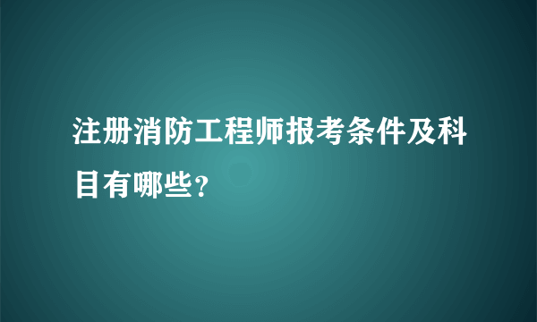 注册消防工程师报考条件及科目有哪些？