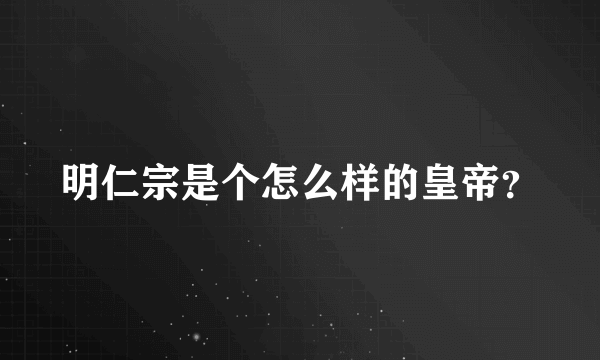 明仁宗是个怎么样的皇帝？