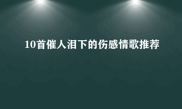 10首催人泪下的伤感情歌推荐