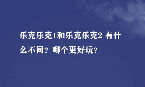 乐克乐克1和乐克乐克2 有什么不同？哪个更好玩？