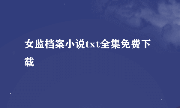 女监档案小说txt全集免费下载