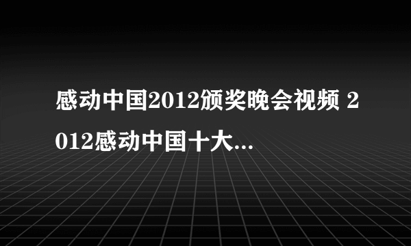 感动中国2012颁奖晚会视频 2012感动中国十大人物颁奖晚会视频直播事迹颁奖词