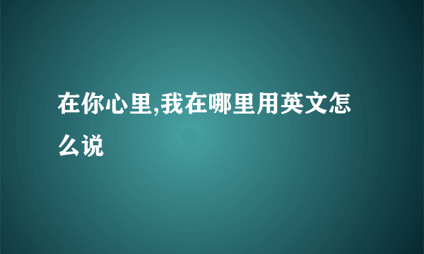 在你心里,我在哪里用英文怎么说