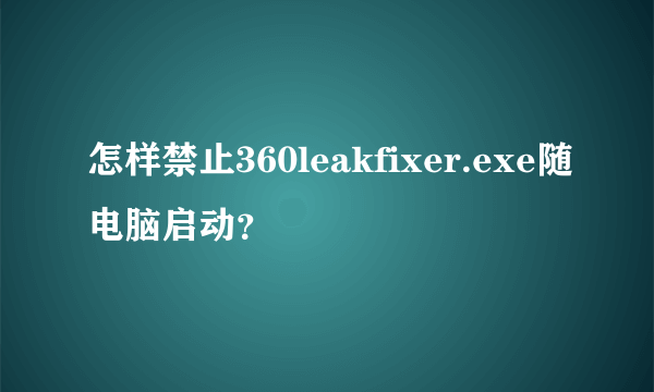 怎样禁止360leakfixer.exe随电脑启动？