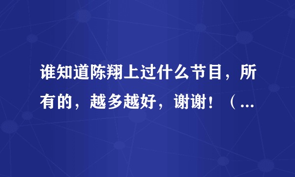 谁知道陈翔上过什么节目，所有的，越多越好，谢谢！（只要出现都算）