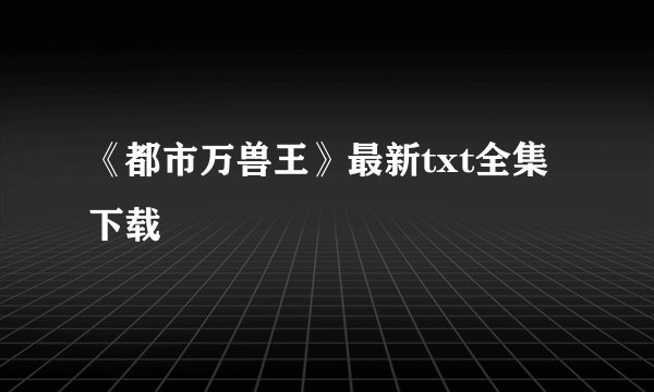 《都市万兽王》最新txt全集下载