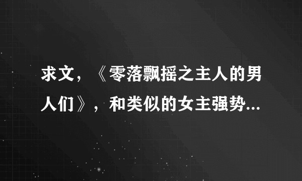 求文，《零落飘摇之主人的男人们》，和类似的女主强势，吃定男主的文，要甜文，不虐