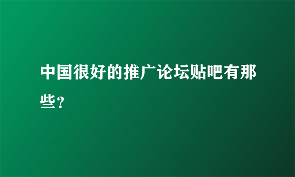 中国很好的推广论坛贴吧有那些？