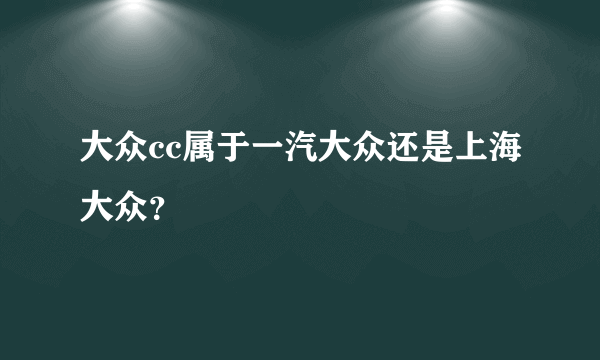 大众cc属于一汽大众还是上海大众？