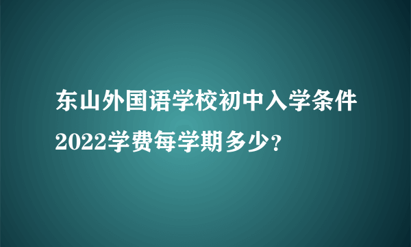 东山外国语学校初中入学条件2022学费每学期多少？