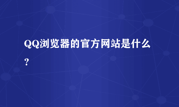 QQ浏览器的官方网站是什么？