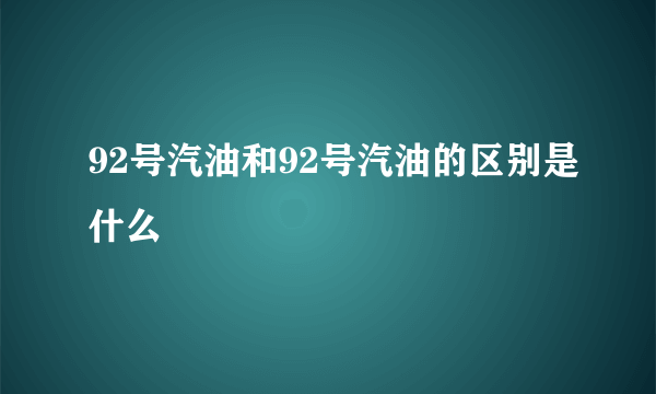 92号汽油和92号汽油的区别是什么