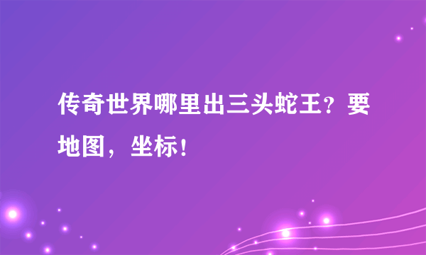 传奇世界哪里出三头蛇王？要地图，坐标！