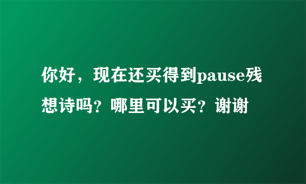 你好，现在还买得到pause残想诗吗？哪里可以买？谢谢