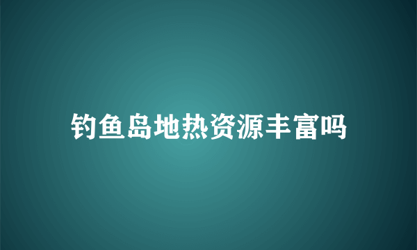 钓鱼岛地热资源丰富吗