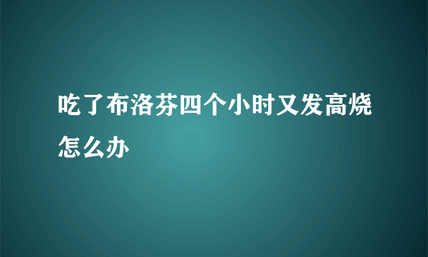 吃了布洛芬四个小时又发高烧怎么办