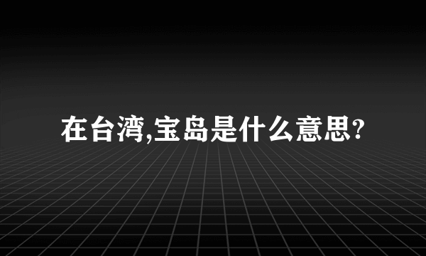 在台湾,宝岛是什么意思?