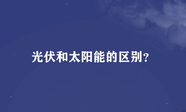 光伏和太阳能的区别？