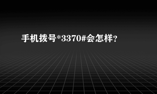 手机拨号*3370#会怎样？