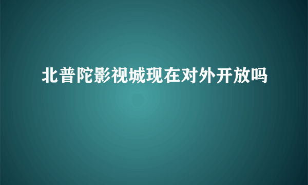 北普陀影视城现在对外开放吗