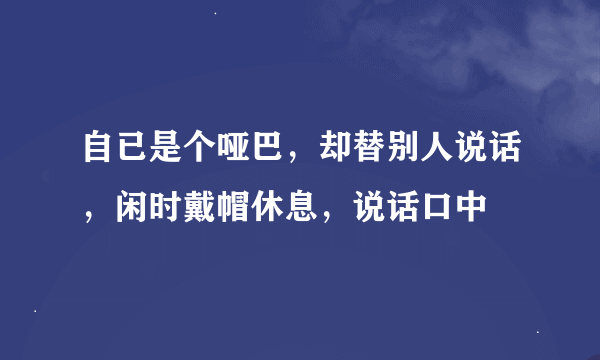 自已是个哑巴，却替别人说话，闲时戴帽休息，说话口中