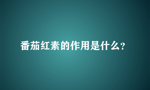 番茄红素的作用是什么？