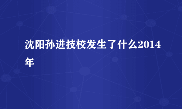 沈阳孙进技校发生了什么2014年