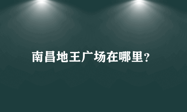 南昌地王广场在哪里？