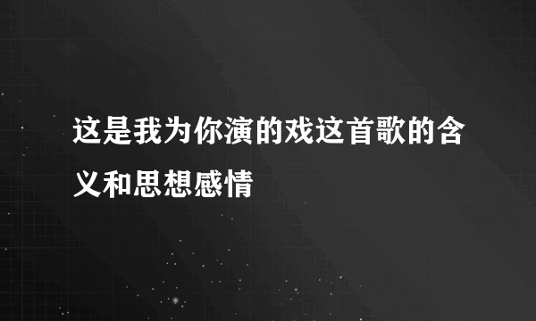 这是我为你演的戏这首歌的含义和思想感情