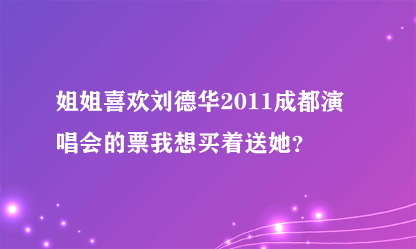 姐姐喜欢刘德华2011成都演唱会的票我想买着送她？