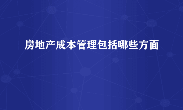 房地产成本管理包括哪些方面