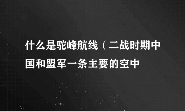 什么是驼峰航线（二战时期中国和盟军一条主要的空中