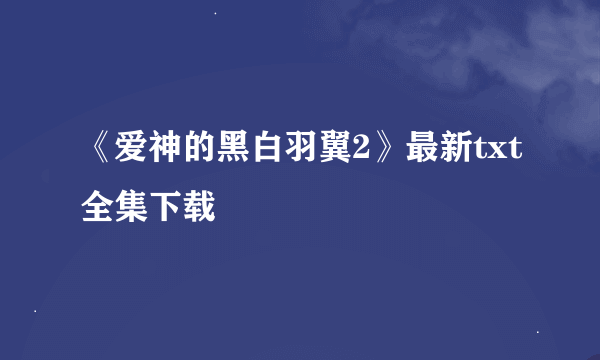 《爱神的黑白羽翼2》最新txt全集下载