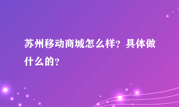 苏州移动商城怎么样？具体做什么的？