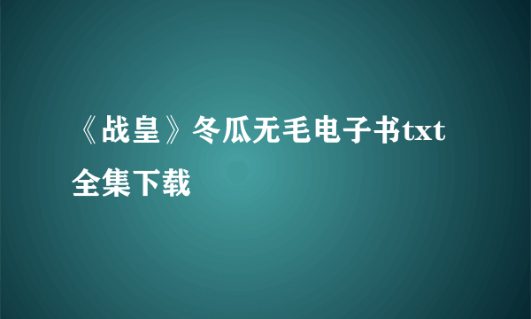 《战皇》冬瓜无毛电子书txt全集下载